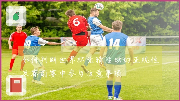如何判断世界杯竞猜活动的正规性及赛前赛中参与注意事项