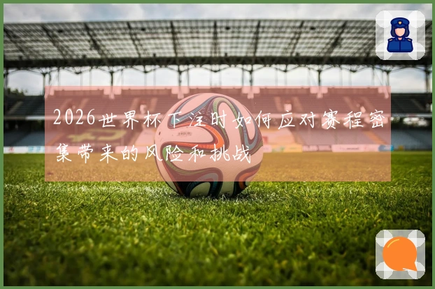 2026世界杯下注时如何应对赛程密集带来的风险和挑战